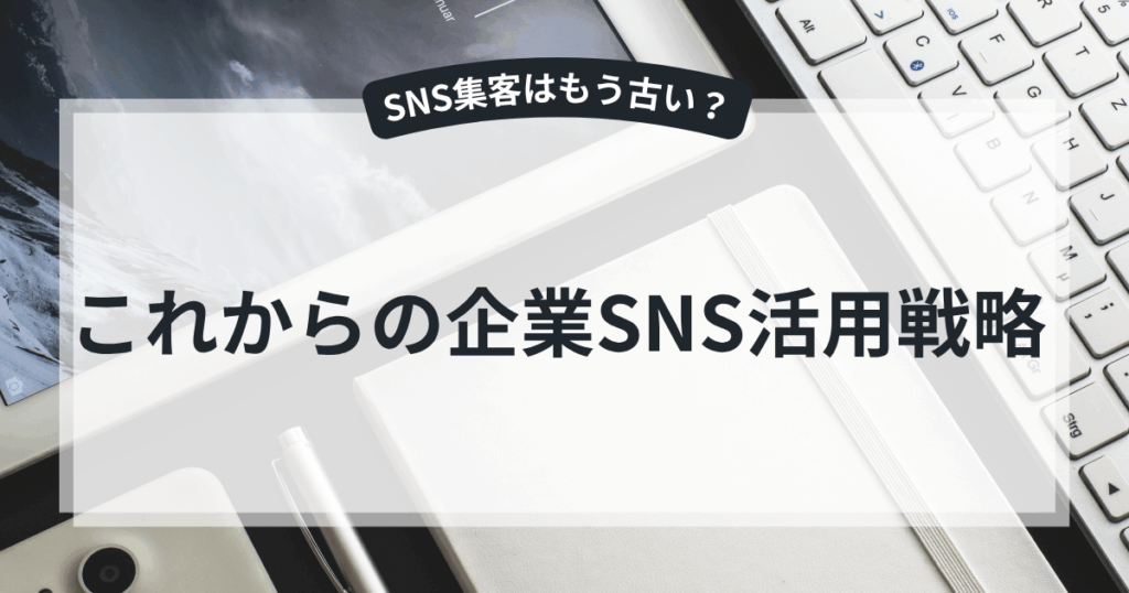 SNS集客はもう古い？これからの企業SNS活用戦略